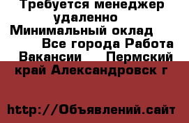 Требуется менеджер удаленно › Минимальный оклад ­ 15 000 - Все города Работа » Вакансии   . Пермский край,Александровск г.